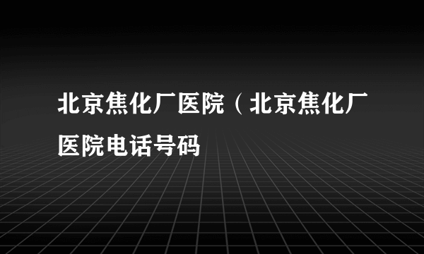 北京焦化厂医院（北京焦化厂医院电话号码