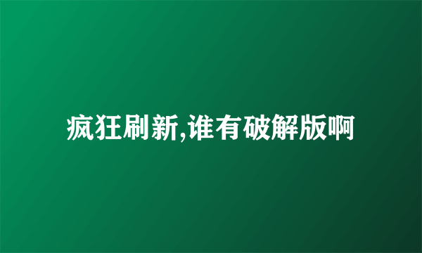 疯狂刷新,谁有破解版啊