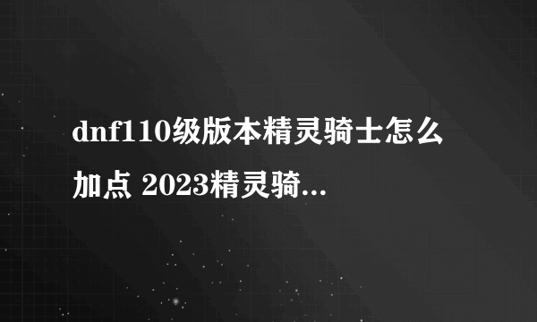 dnf110级版本精灵骑士怎么加点 2023精灵骑士加点推荐