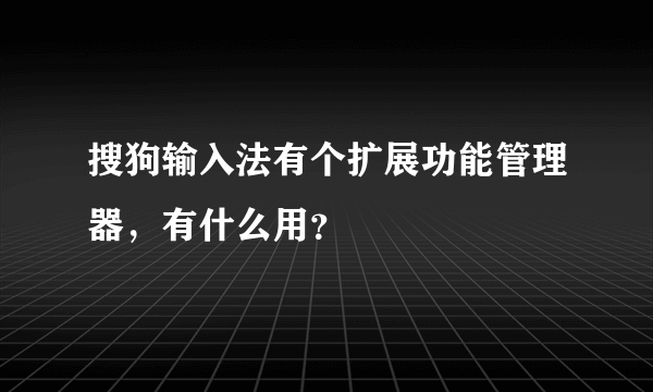 搜狗输入法有个扩展功能管理器，有什么用？