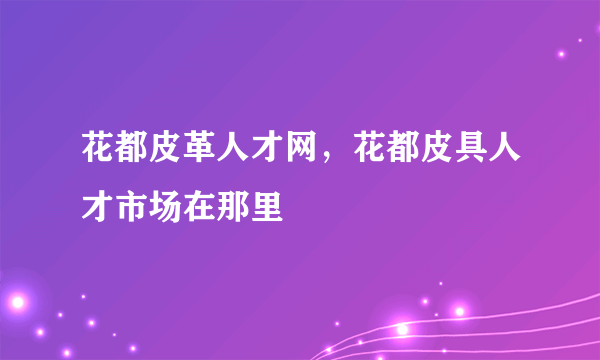 花都皮革人才网，花都皮具人才市场在那里