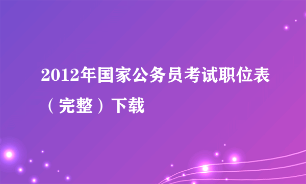 2012年国家公务员考试职位表（完整）下载