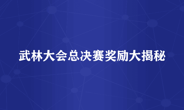 武林大会总决赛奖励大揭秘