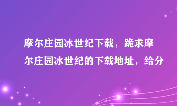 摩尔庄园冰世纪下载，跪求摩尔庄园冰世纪的下载地址，给分