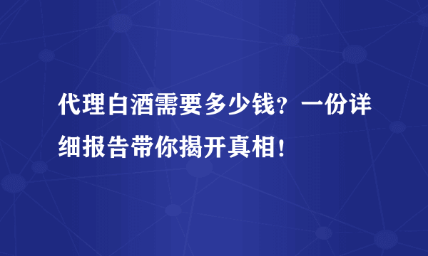 代理白酒需要多少钱？一份详细报告带你揭开真相！