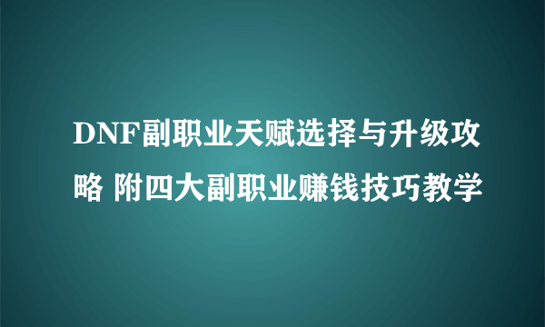 DNF副职业天赋选择与升级攻略 附四大副职业赚钱技巧教学