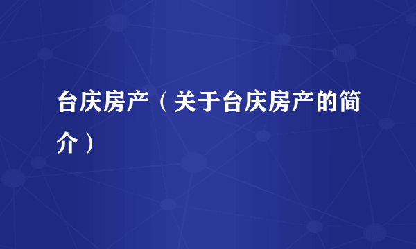 台庆房产（关于台庆房产的简介）