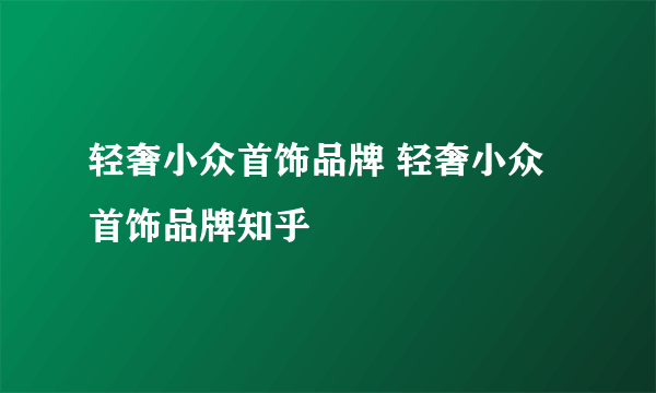 轻奢小众首饰品牌 轻奢小众首饰品牌知乎