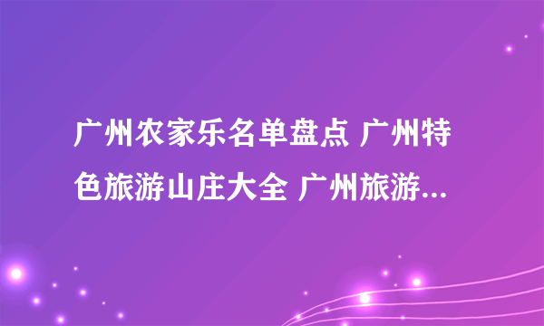 广州农家乐名单盘点 广州特色旅游山庄大全 广州旅游度假村推荐