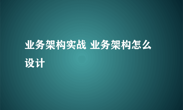 业务架构实战 业务架构怎么设计