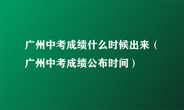 广州中考成绩什么时候出来（广州中考成绩公布时间）