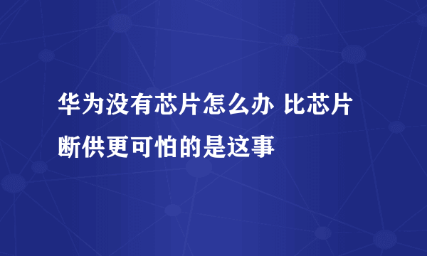 华为没有芯片怎么办 比芯片断供更可怕的是这事