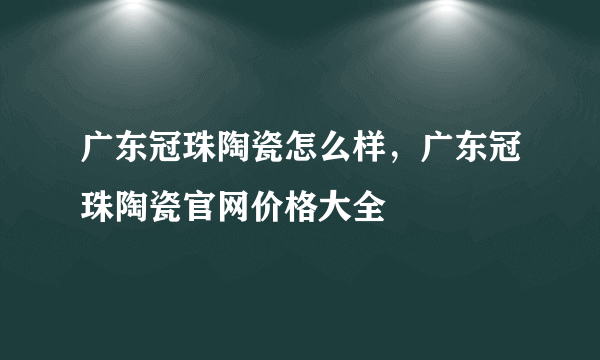 广东冠珠陶瓷怎么样，广东冠珠陶瓷官网价格大全