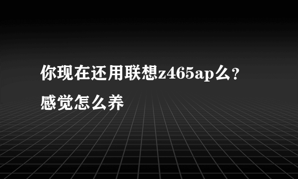 你现在还用联想z465ap么？感觉怎么养