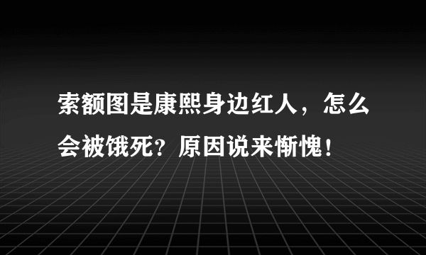 索额图是康熙身边红人，怎么会被饿死？原因说来惭愧！