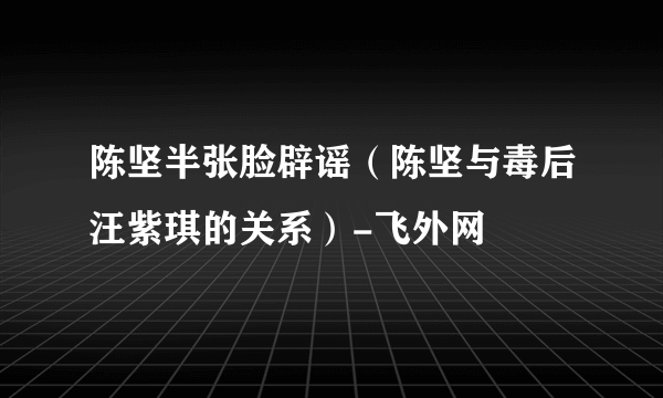 陈坚半张脸辟谣（陈坚与毒后汪紫琪的关系）-飞外网