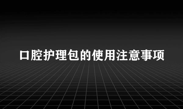 口腔护理包的使用注意事项