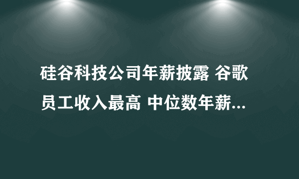 硅谷科技公司年薪披露 谷歌员工收入最高 中位数年薪24.7万美元