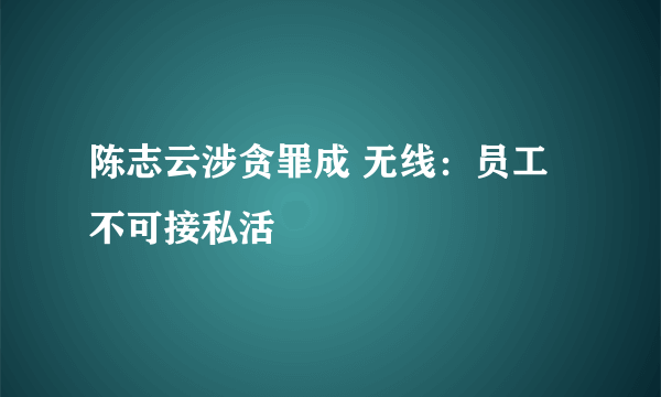 陈志云涉贪罪成 无线：员工不可接私活