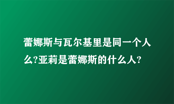 蕾娜斯与瓦尔基里是同一个人么?亚莉是蕾娜斯的什么人?