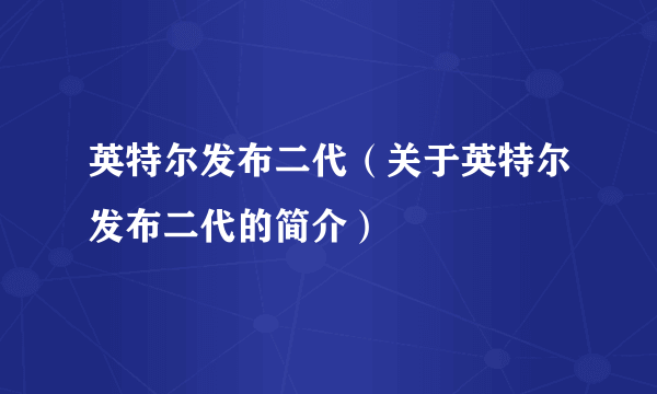 英特尔发布二代（关于英特尔发布二代的简介）