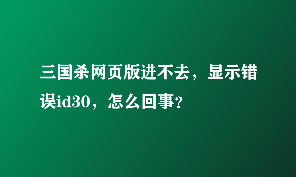 三国杀网页版进不去，显示错误id30，怎么回事？