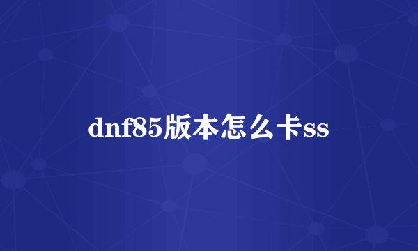 dnf85版本怎么卡ss