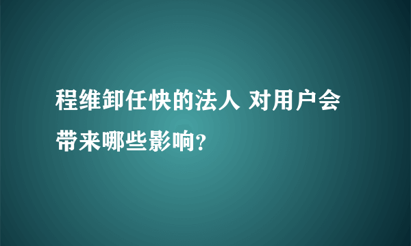 程维卸任快的法人 对用户会带来哪些影响？