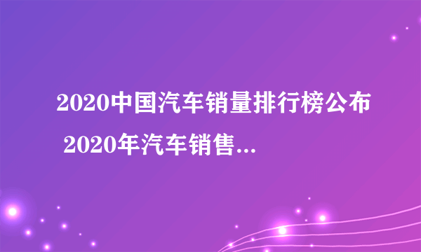 2020中国汽车销量排行榜公布 2020年汽车销售量排行完整名单一览