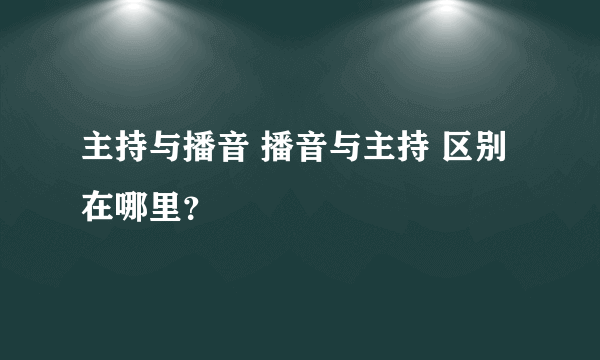 主持与播音 播音与主持 区别在哪里？