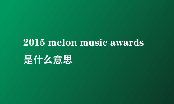 2015 melon music awards是什么意思