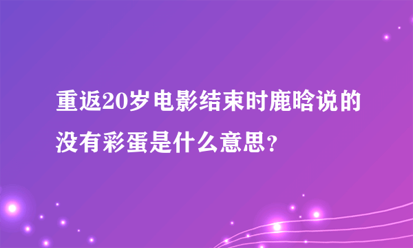 重返20岁电影结束时鹿晗说的没有彩蛋是什么意思？