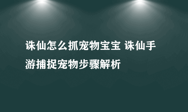 诛仙怎么抓宠物宝宝 诛仙手游捕捉宠物步骤解析