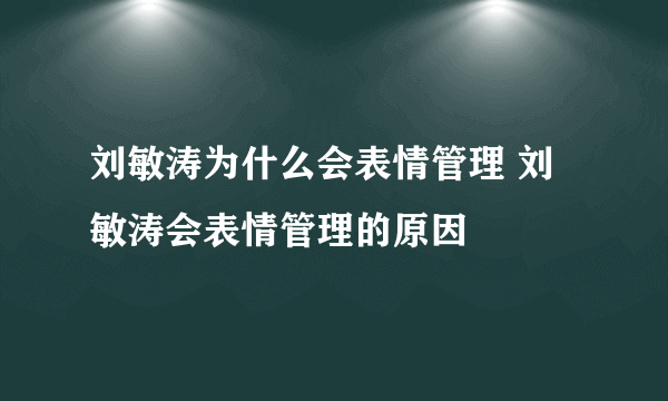 刘敏涛为什么会表情管理 刘敏涛会表情管理的原因