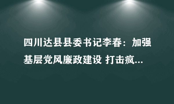 四川达县县委书记李春：加强基层党风廉政建设 打击疯狂敛财-飞外网