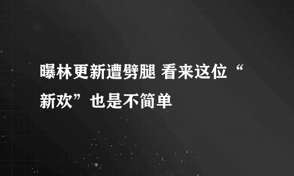 曝林更新遭劈腿 看来这位“新欢”也是不简单