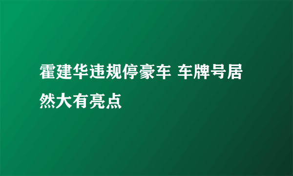 霍建华违规停豪车 车牌号居然大有亮点