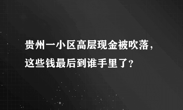 贵州一小区高层现金被吹落，这些钱最后到谁手里了？