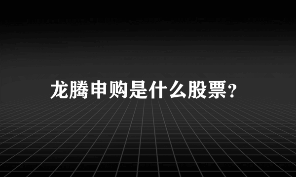 龙腾申购是什么股票？