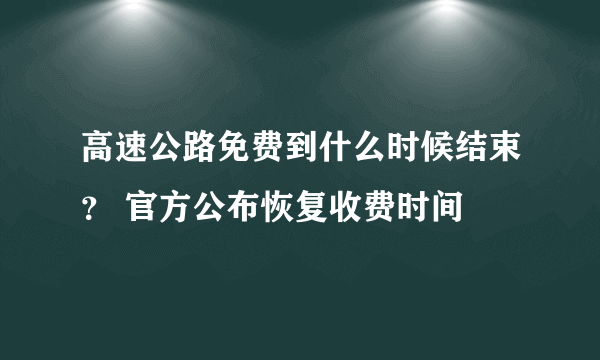 高速公路免费到什么时候结束？ 官方公布恢复收费时间