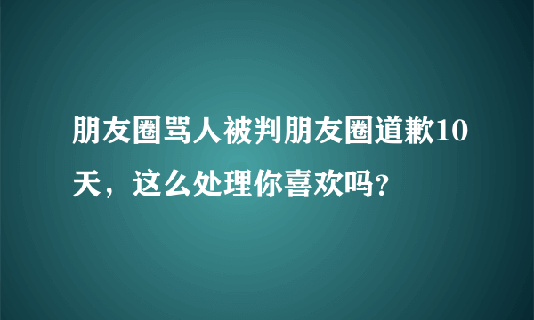 朋友圈骂人被判朋友圈道歉10天，这么处理你喜欢吗？