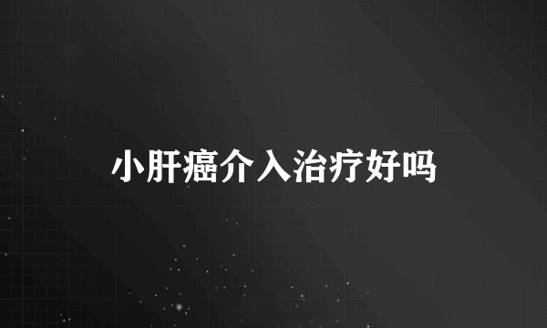 小肝癌介入治疗好吗