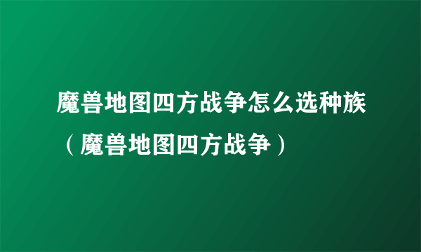 魔兽地图四方战争怎么选种族（魔兽地图四方战争）