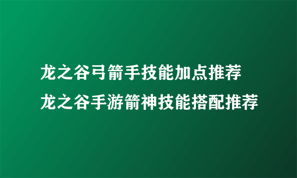 龙之谷弓箭手技能加点推荐 龙之谷手游箭神技能搭配推荐