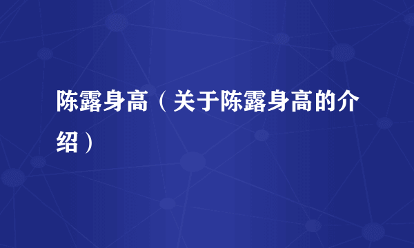 陈露身高（关于陈露身高的介绍）