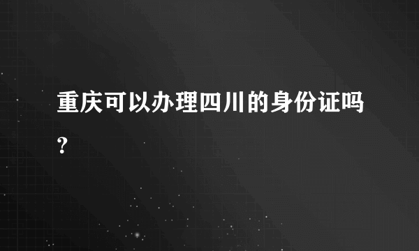 重庆可以办理四川的身份证吗？