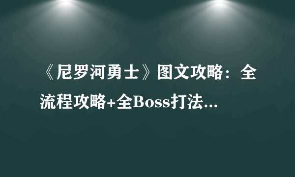 《尼罗河勇士》图文攻略：全流程攻略+全Boss打法+全角色图鉴+全石板收集+全铭文介绍+全装备图鉴+全怪物图鉴+全成就解锁【游侠攻略组】