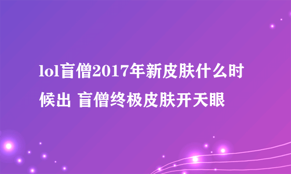 lol盲僧2017年新皮肤什么时候出 盲僧终极皮肤开天眼