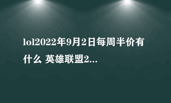 lol2022年9月2日每周半价有什么 英雄联盟2022年9月2日每周半价一览