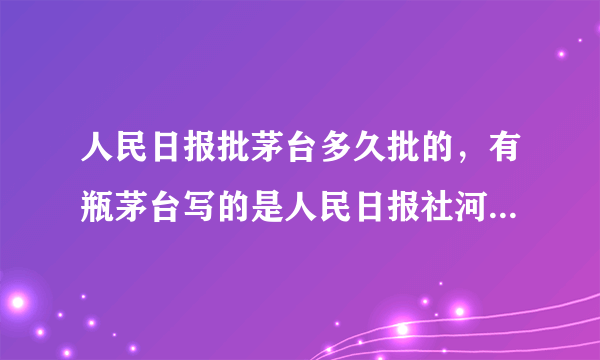 人民日报批茅台多久批的，有瓶茅台写的是人民日报社河南分社专供酒53度500毫升酱香-飞外网